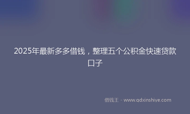 2025年最新多多借钱，整理五个公积金快速贷款口子