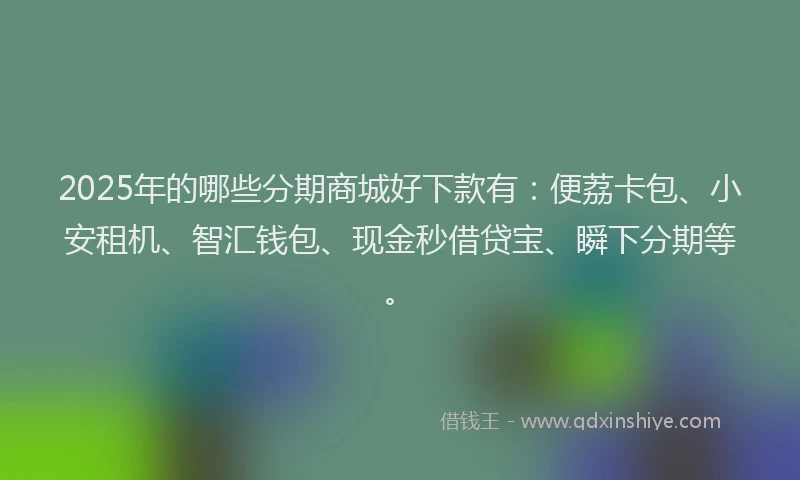 2025年的哪些分期商城好下款有：便荔卡包、小安租机、智汇钱包、现金秒借贷宝、瞬下分期等。