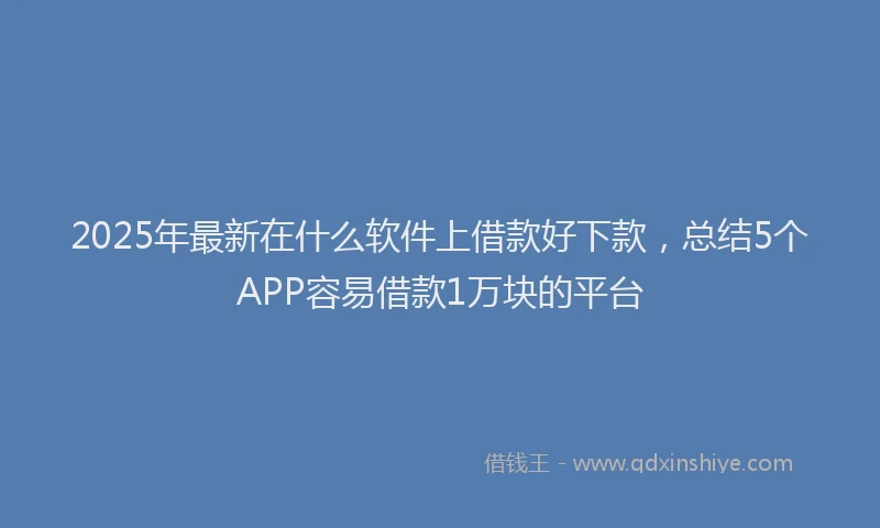 2025年最新在什么软件上借款好下款，总结5个APP容易借款1万块的平台