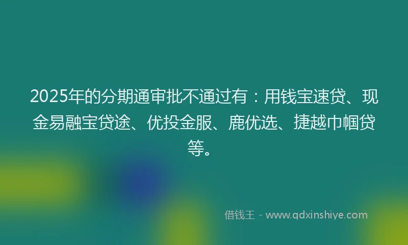 2025年的分期通审批不通过有：用钱宝速贷、现金易融宝贷途、优投金服、鹿优选、捷越巾帼贷等。