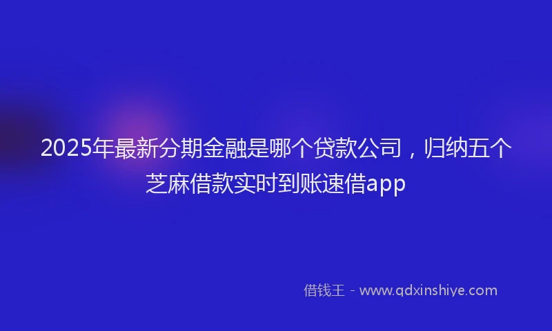 2025年最新分期金融是哪个贷款公司，归纳五个芝麻借款实时到账速借app