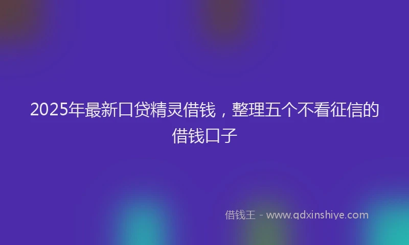2025年最新口贷精灵借钱，整理五个不看征信的借钱口子