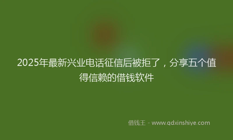 2025年最新兴业电话征信后被拒了，分享五个值得信赖的借钱软件