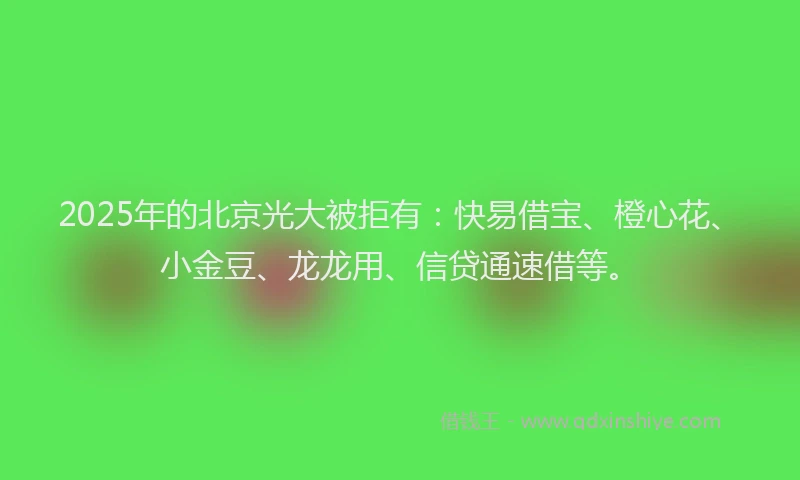 2025年的北京光大被拒有：快易借宝、橙心花、小金豆、龙龙用、信贷通速借等。