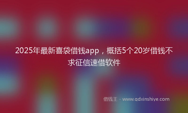 2025年最新喜袋借钱app，概括5个20岁借钱不求征信速借软件