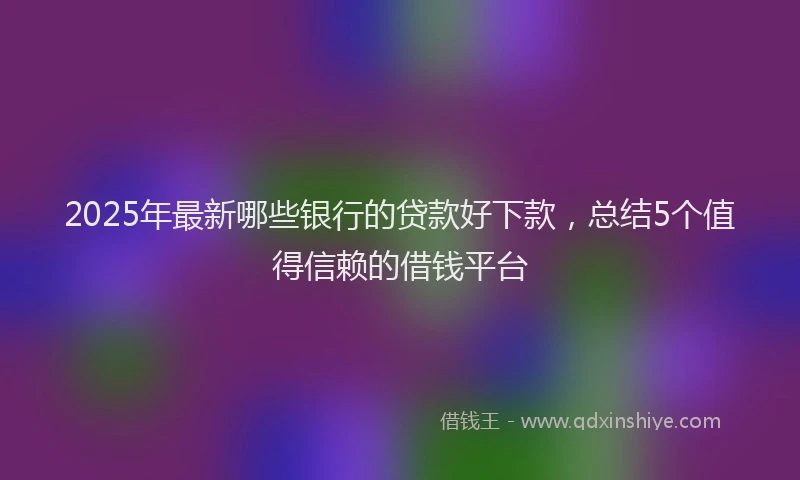 2025年最新哪些银行的贷款好下款，总结5个值得信赖的借钱平台