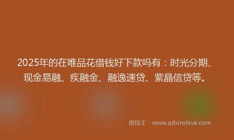 2025年的在唯品花借钱好下款吗有：时光分期、现金易融、疾融金、融逸速贷、紫晶信贷等。