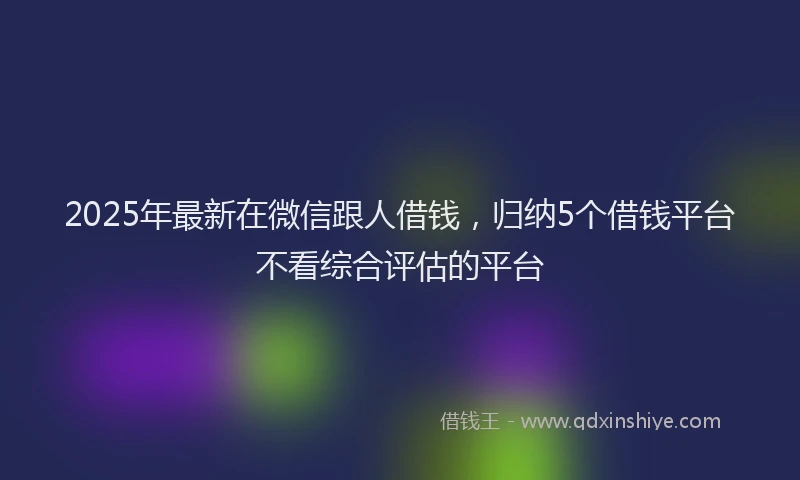 2025年最新在微信跟人借钱，归纳5个借钱平台不看综合评估的平台
