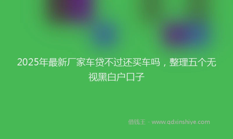 2025年最新厂家车贷不过还买车吗，整理五个无视黑白户口子