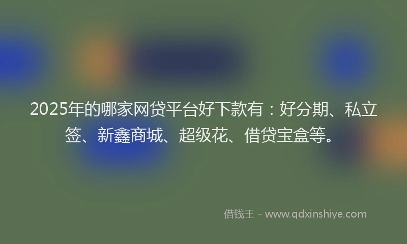 2025年的哪家网贷平台好下款有：好分期、私立签、新鑫商城、超级花、借贷宝盒等。