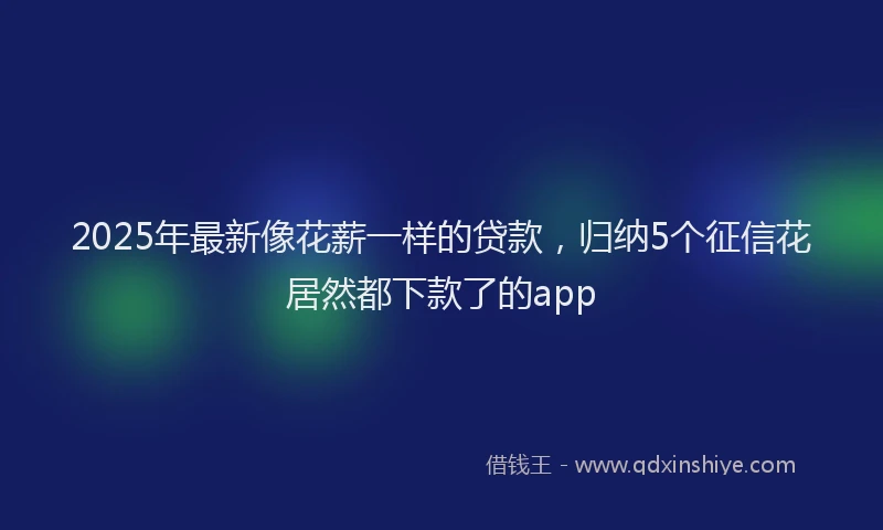 2025年最新像花薪一样的贷款，归纳5个征信花居然都下款了的app