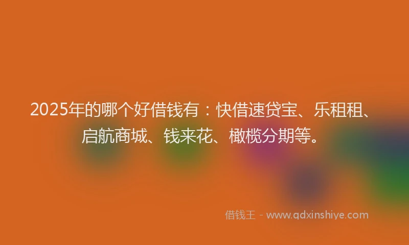 2025年的哪个好借钱有：快借速贷宝、乐租租、启航商城、钱来花、橄榄分期等。