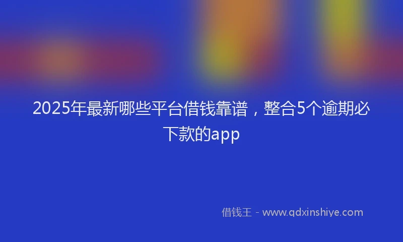 2025年最新哪些平台借钱靠谱，整合5个逾期必下款的app