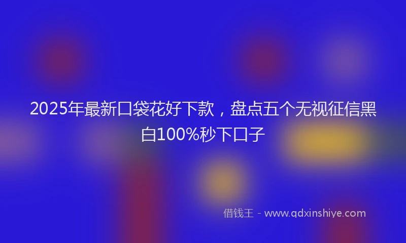 2025年最新口袋花好下款，盘点五个无视征信黑白100%秒下口子