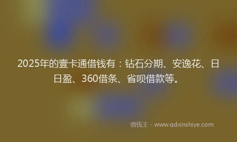 2025年的壹卡通借钱有：钻石分期、安逸花、日日盈、360借条、省呗借款等。