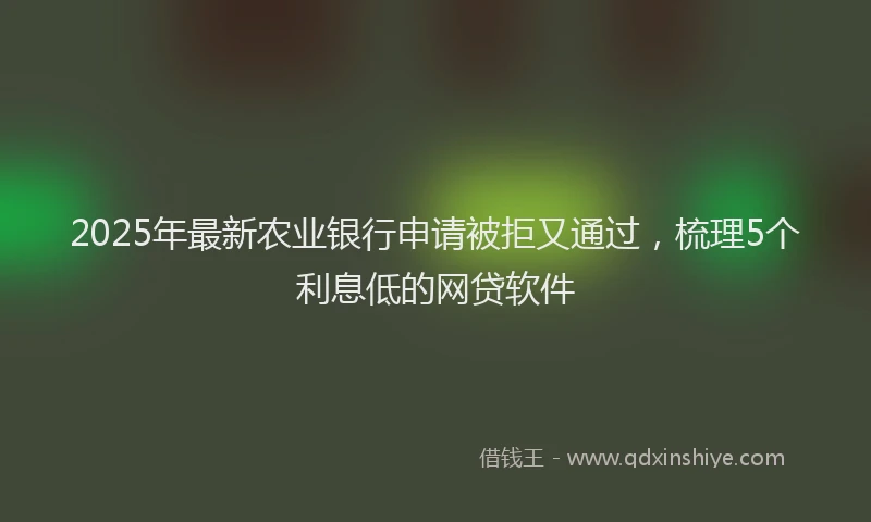 2025年最新农业银行申请被拒又通过，梳理5个利息低的网贷软件