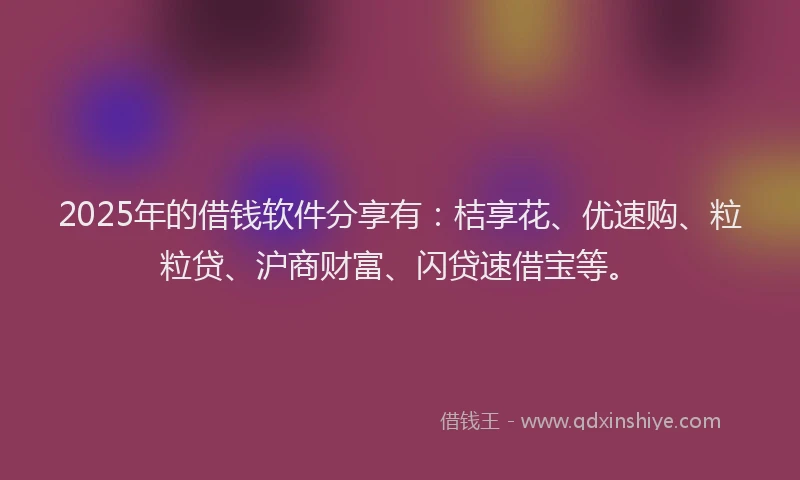 2025年的借钱软件分享有：桔享花、优速购、粒粒贷、沪商财富、闪贷速借宝等。