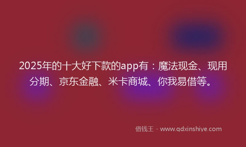 2025年的十大好下款的app有：魔法现金、现用分期、京东金融、米卡商城、你我易借等。