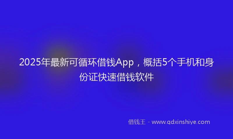2025年最新可循环借钱App，概括5个手机和身份证快速借钱软件
