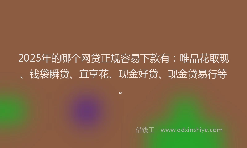 2025年的哪个网贷正规容易下款有：唯品花取现、钱袋瞬贷、宜享花、现金好贷、现金贷易行等。