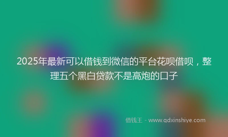 2025年最新可以借钱到微信的平台花呗借呗，整理五个黑白贷款不是高炮的口子