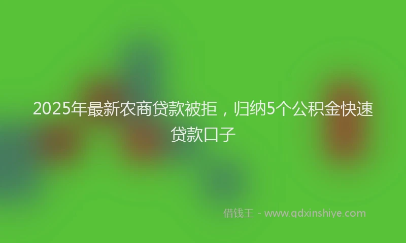2025年最新农商贷款被拒，归纳5个公积金快速贷款口子