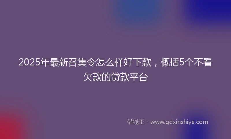 2025年最新召集令怎么样好下款，概括5个不看欠款的贷款平台