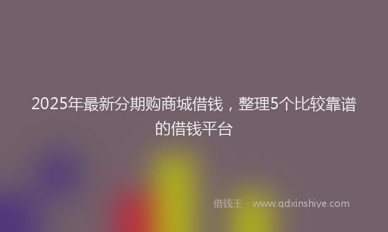 2025年最新分期购商城借钱，整理5个比较靠谱的借钱平台