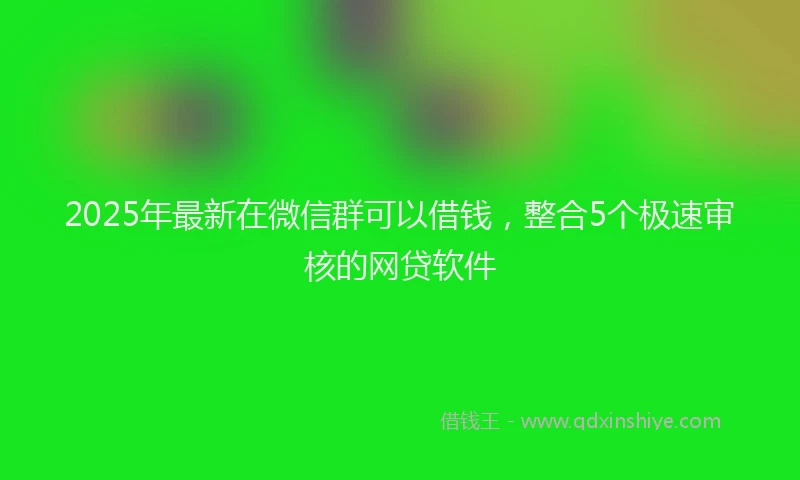 2025年最新在微信群可以借钱，整合5个极速审核的网贷软件