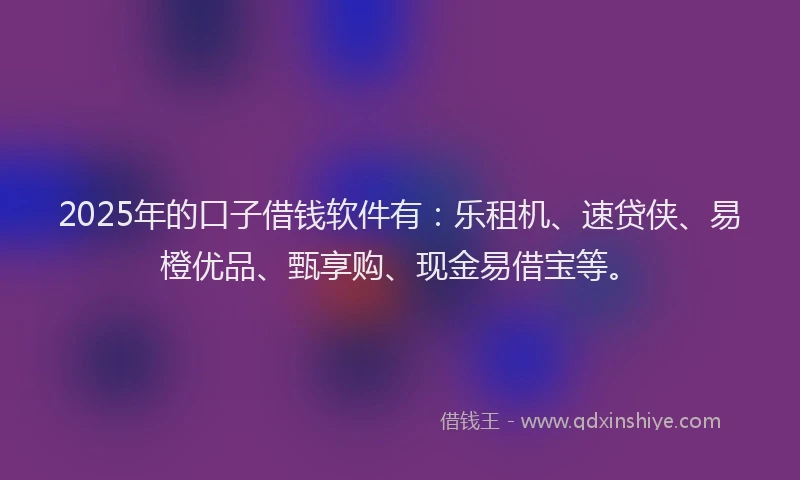2025年的口子借钱软件有：乐租机、速贷侠、易橙优品、甄享购、现金易借宝等。