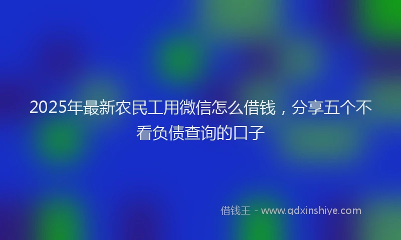 2025年最新农民工用微信怎么借钱，分享五个不看负债查询的口子