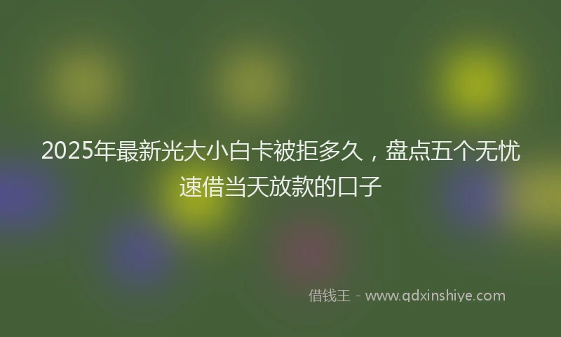 2025年最新光大小白卡被拒多久，盘点五个无忧速借当天放款的口子