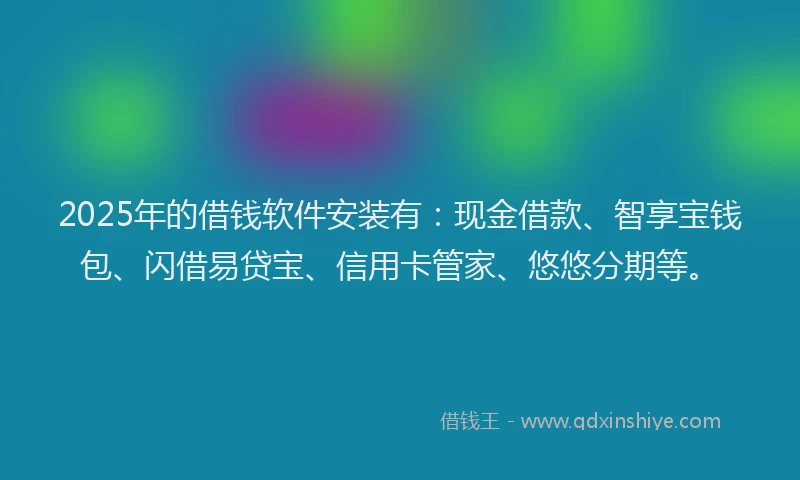 2025年的借钱软件安装有：现金借款、智享宝钱包、闪借易贷宝、信用卡管家、悠悠分期等。