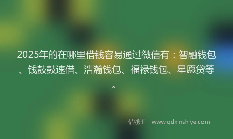2025年的在哪里借钱容易通过微信有：智融钱包、钱鼓鼓速借、浩瀚钱包、福禄钱包、星愿贷等。