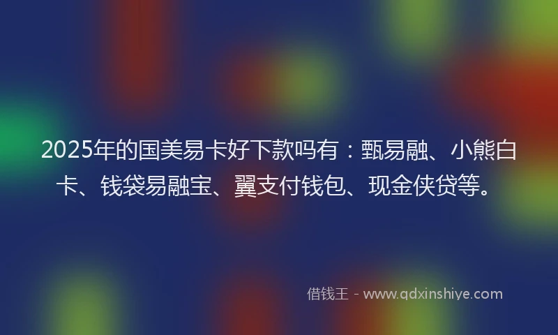 2025年的国美易卡好下款吗有：甄易融、小熊白卡、钱袋易融宝、翼支付钱包、现金侠贷等。
