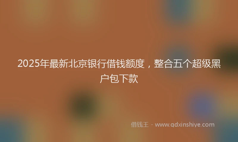 2025年最新北京银行借钱额度，整合五个超级黑户包下款