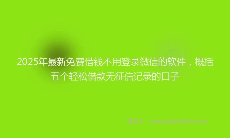 2025年最新免费借钱不用登录微信的软件，概括五个轻松借款无征信记录的口子