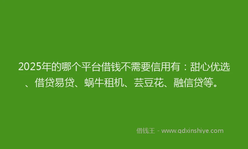 2025年的哪个平台借钱不需要信用有：甜心优选、借贷易贷、蜗牛租机、芸豆花、融信贷等。