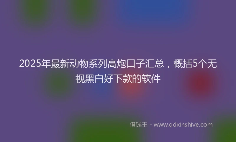 2025年最新动物系列高炮口子汇总，概括5个无视黑白好下款的软件