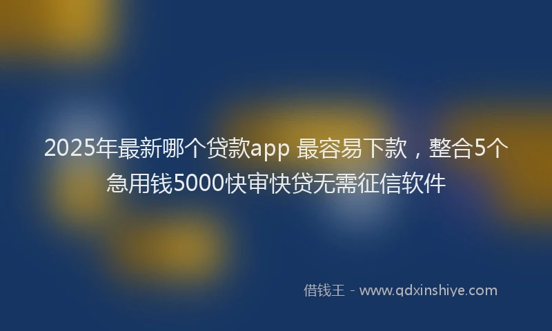 2025年最新哪个贷款app 最容易下款，整合5个急用钱5000快审快贷无需征信软件