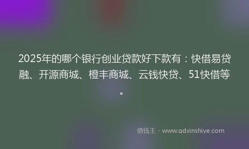2025年的哪个银行创业贷款好下款有：快借易贷融、开源商城、橙丰商城、云钱快贷、51快借等。