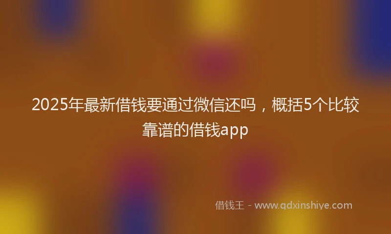 2025年最新借钱要通过微信还吗，概括5个比较靠谱的借钱app