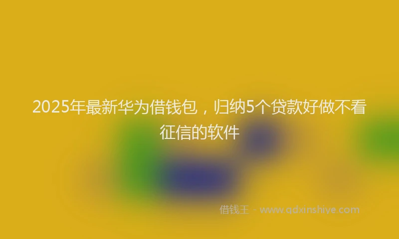 2025年最新华为借钱包，归纳5个贷款好做不看征信的软件