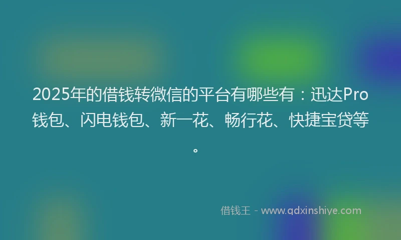 2025年的借钱转微信的平台有哪些有：迅达Pro钱包、闪电钱包、新一花、畅行花、快捷宝贷等。