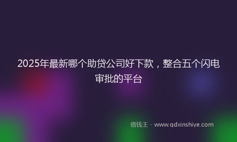 2025年最新哪个助贷公司好下款，整合五个闪电审批的平台