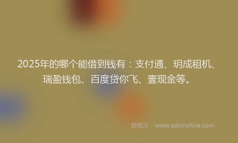 2025年的哪个能借到钱有：支付通、玥成租机、瑞盈钱包、百度贷你飞、壹现金等。