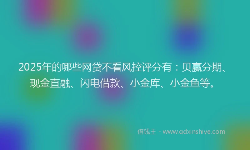 2025年的哪些网贷不看风控评分有：贝赢分期、现金直融、闪电借款、小金库、小金鱼等。