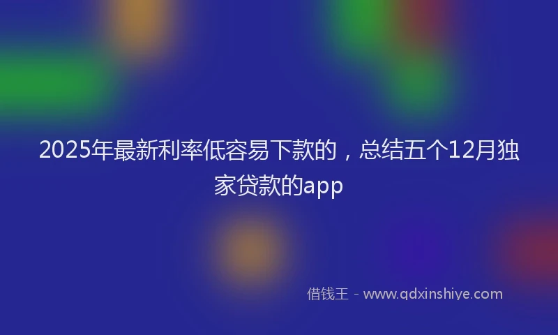 2025年最新利率低容易下款的，总结五个12月独家贷款的app