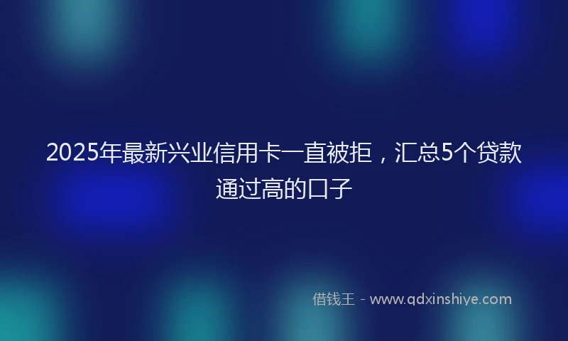 2025年最新兴业信用卡一直被拒，汇总5个贷款通过高的口子