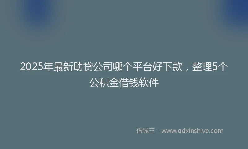 2025年最新助贷公司哪个平台好下款，整理5个公积金借钱软件